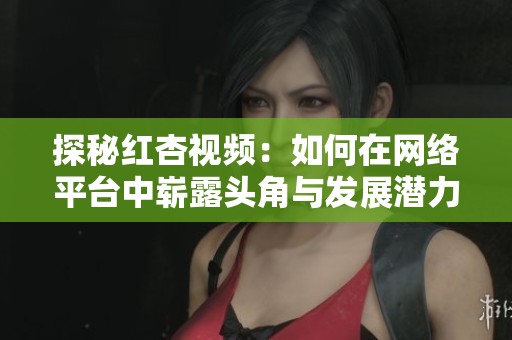探秘红杏视频：如何在网络平台中崭露头角与发展潜力