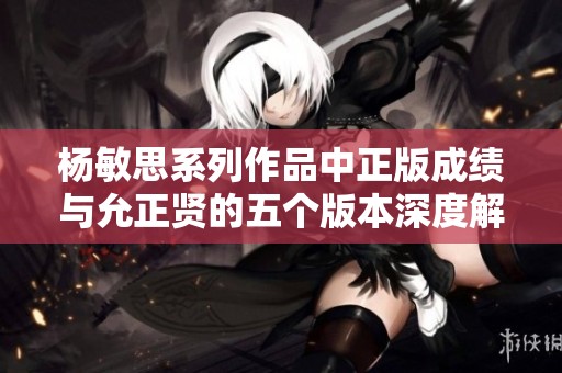 杨敏思系列作品中正版成绩与允正贤的五个版本深度解析