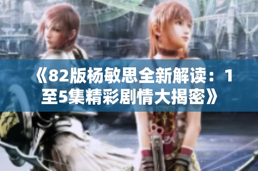 《82版杨敏思全新解读：1至5集精彩剧情大揭密》