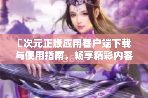 囧次元正版应用客户端下载与使用指南，畅享精彩内容