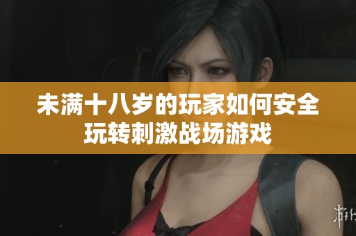 未满十八岁的玩家如何安全玩转刺激战场游戏