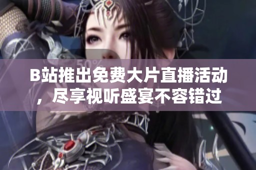 B站推出免费大片直播活动，尽享视听盛宴不容错过