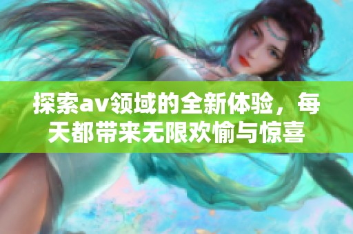 探索av领域的全新体验，每天都带来无限欢愉与惊喜