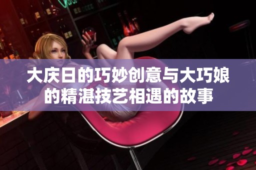 大庆日的巧妙创意与大巧娘的精湛技艺相遇的故事