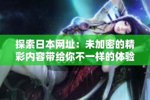探索日本网址：未加密的精彩内容带给你不一样的体验