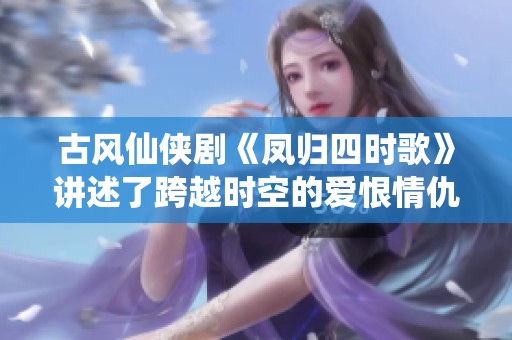 古风仙侠剧《凤归四时歌》讲述了跨越时空的爱恨情仇故事
