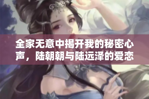 全家无意中揭开我的秘密心声，陆朝朝与陆远泽的爱恋故事