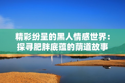 精彩纷呈的黑人情感世界：探寻肥胖底蕴的荫道故事