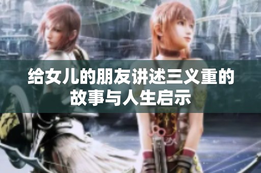 给女儿的朋友讲述三义重的故事与人生启示