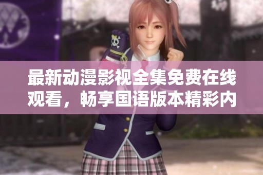 最新动漫影视全集免费在线观看，畅享国语版本精彩内容