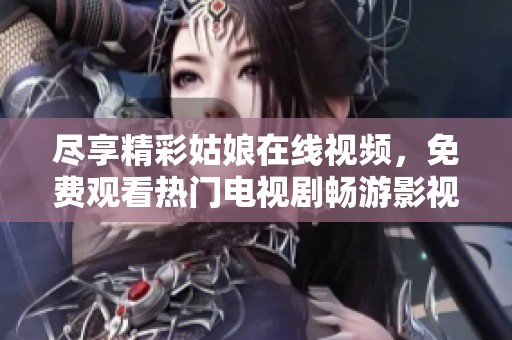 尽享精彩姑娘在线视频，免费观看热门电视剧畅游影视世界