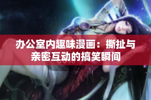 办公室内趣味漫画：撕扯与亲密互动的搞笑瞬间