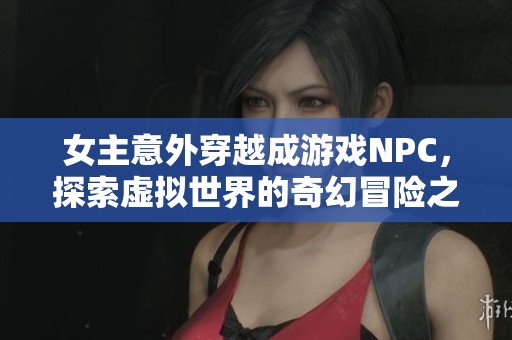 女主意外穿越成游戏NPC，探索虚拟世界的奇幻冒险之旅