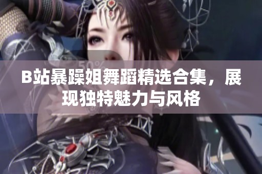 B站暴躁姐舞蹈精选合集，展现独特魅力与风格
