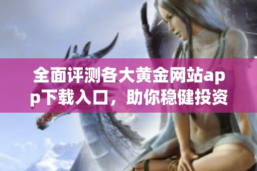 全面评测各大黄金网站app下载入口，助你稳健投资新选择