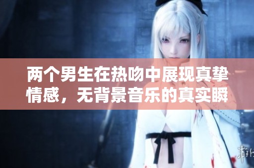 两个男生在热吻中展现真挚情感，无背景音乐的真实瞬间