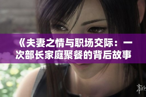 《夫妻之情与职场交际：一次部长家庭聚餐的背后故事》