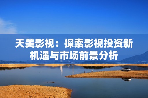 天美影视：探索影视投资新机遇与市场前景分析