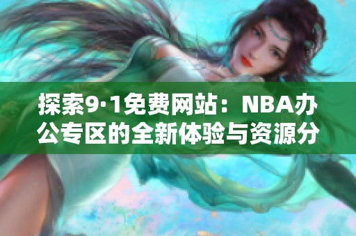 探索9·1免费网站：NBA办公专区的全新体验与资源分享