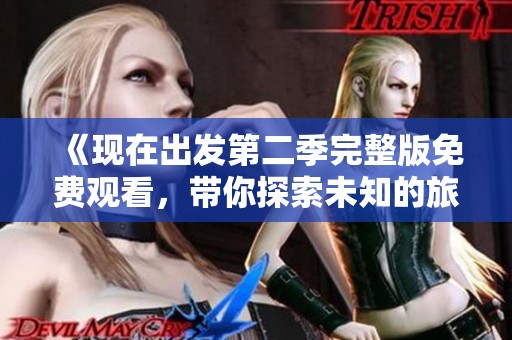 《现在出发第二季完整版免费观看，带你探索未知的旅程》
