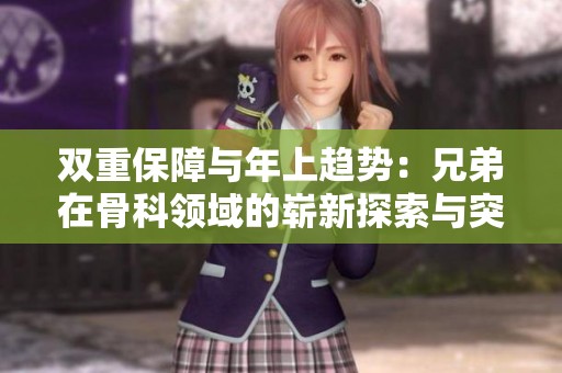 双重保障与年上趋势：兄弟在骨科领域的崭新探索与突破