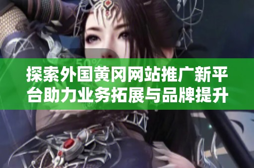 探索外国黄冈网站推广新平台助力业务拓展与品牌提升