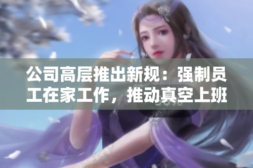 公司高层推出新规：强制员工在家工作，推动真空上班模式