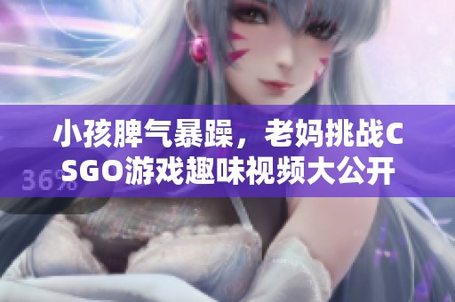 小孩脾气暴躁，老妈挑战CSGO游戏趣味视频大公开