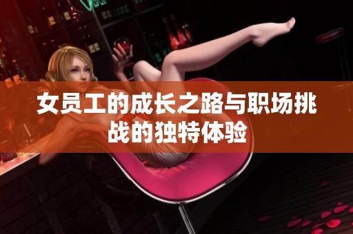 女员工的成长之路与职场挑战的独特体验