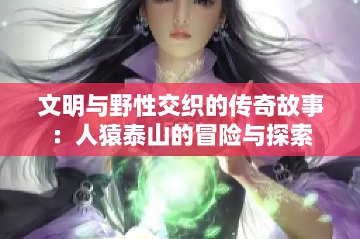 文明与野性交织的传奇故事：人猿泰山的冒险与探索