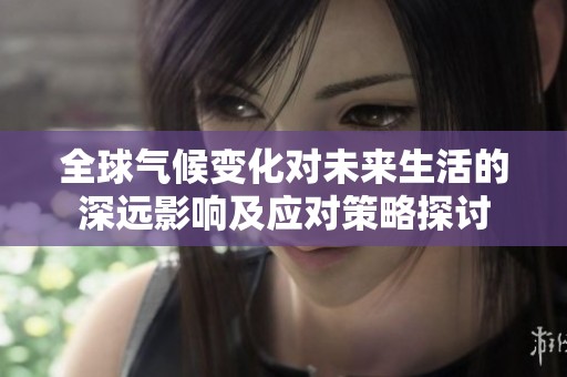 全球气候变化对未来生活的深远影响及应对策略探讨