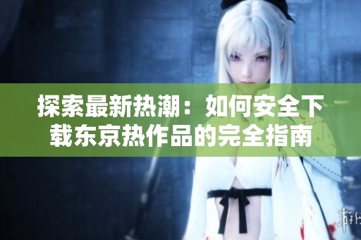 探索最新热潮：如何安全下载东京热作品的完全指南