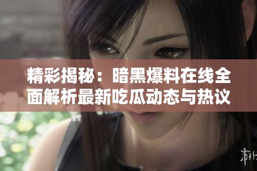 精彩揭秘：暗黑爆料在线全面解析最新吃瓜动态与热议话题