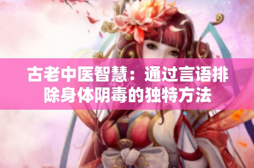 古老中医智慧：通过言语排除身体阴毒的独特方法