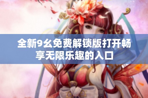 全新9幺免费解锁版打开畅享无限乐趣的入口