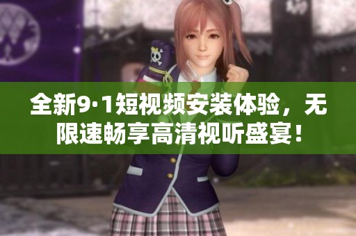 全新9·1短视频安装体验，无限速畅享高清视听盛宴！