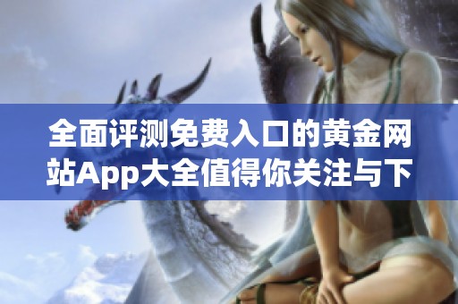 全面评测免费入口的黄金网站App大全值得你关注与下载