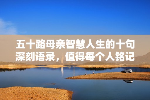 五十路母亲智慧人生的十句深刻语录，值得每个人铭记于心