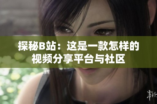 探秘B站：这是一款怎样的视频分享平台与社区