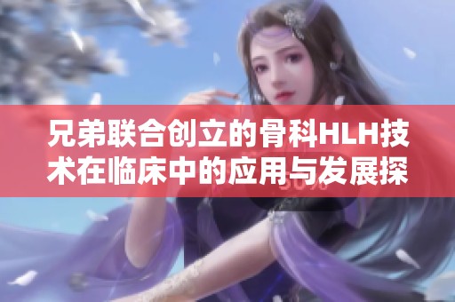 兄弟联合创立的骨科HLH技术在临床中的应用与发展探讨
