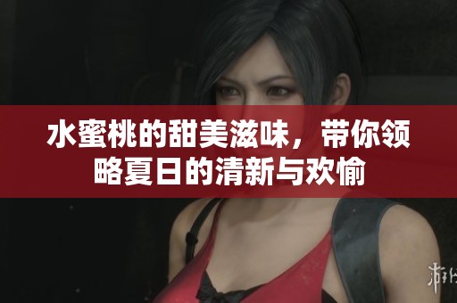 水蜜桃的甜美滋味，带你领略夏日的清新与欢愉