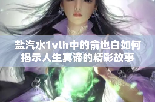 盐汽水1vlh中的俞也白如何揭示人生真谛的精彩故事