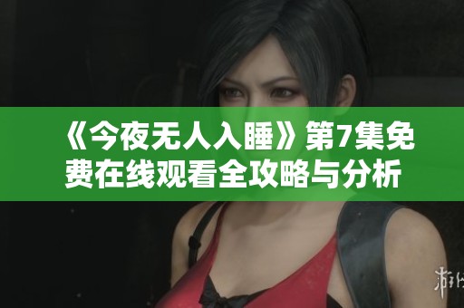 《今夜无人入睡》第7集免费在线观看全攻略与分析
