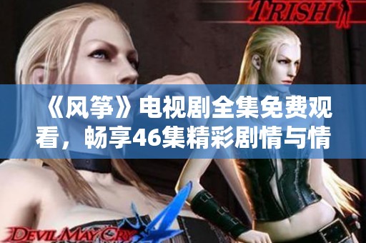 《风筝》电视剧全集免费观看，畅享46集精彩剧情与情感纠葛