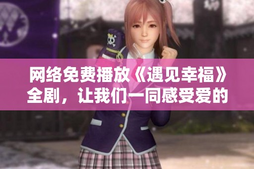 网络免费播放《遇见幸福》全剧，让我们一同感受爱的旅程