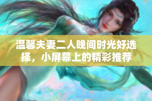 温馨夫妻二人晚间时光好选择，小屏幕上的精彩推荐