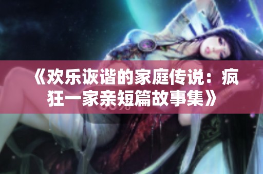 《欢乐诙谐的家庭传说：疯狂一家亲短篇故事集》