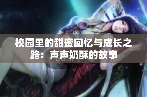 校园里的甜蜜回忆与成长之路：声声奶酥的故事