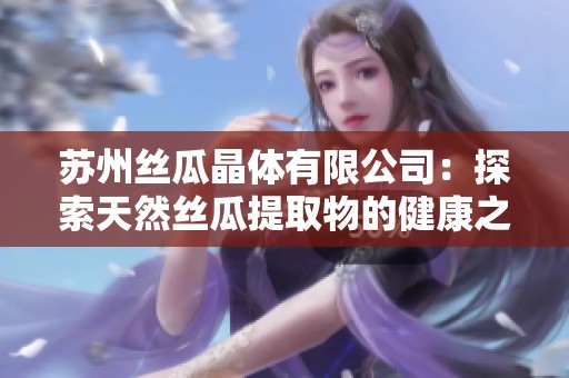 苏州丝瓜晶体有限公司：探索天然丝瓜提取物的健康之路