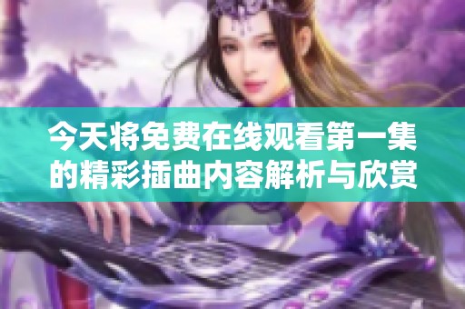 今天将免费在线观看第一集的精彩插曲内容解析与欣赏